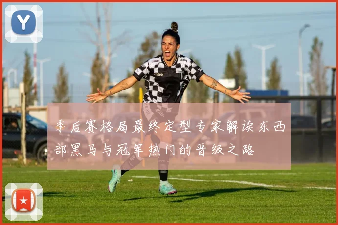 季后赛格局最终定型专家解读东西部黑马与冠军热门的晋级之路