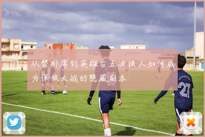 从替补席到英雄台五次换人如何成为保级大战的隐藏剧本