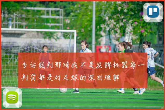 专访裁判邢琦我不是发牌机器每一判罚都是对足球的深刻理解